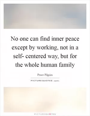 No one can find inner peace except by working, not in a self- centered way, but for the whole human family Picture Quote #1