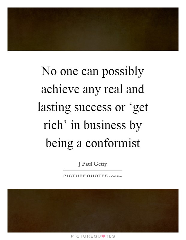 No one can possibly achieve any real and lasting success or ‘get rich' in business by being a conformist Picture Quote #1