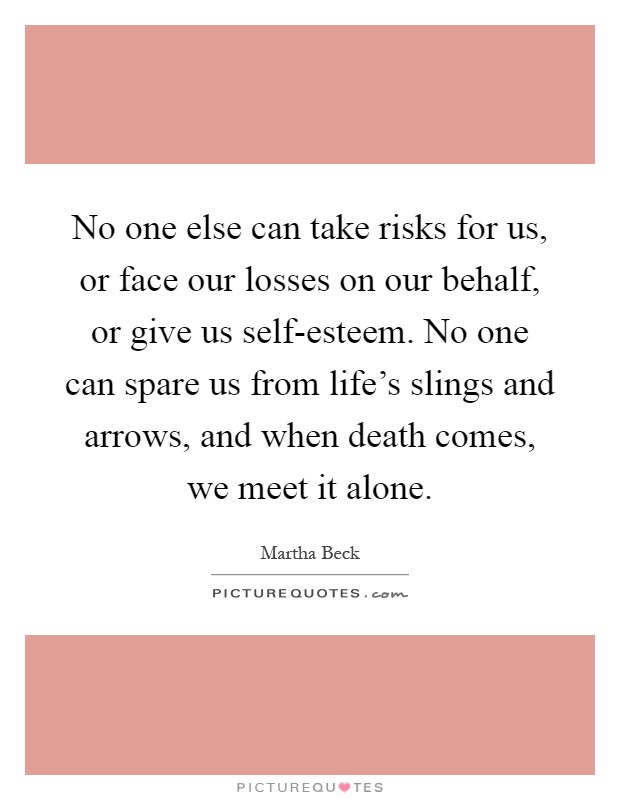 No one else can take risks for us, or face our losses on our behalf, or give us self-esteem. No one can spare us from life's slings and arrows, and when death comes, we meet it alone Picture Quote #1