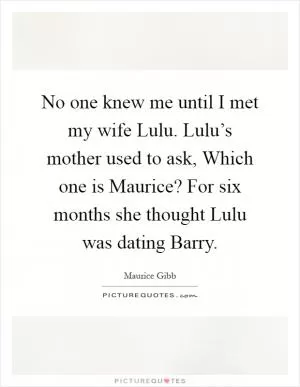 No one knew me until I met my wife Lulu. Lulu’s mother used to ask, Which one is Maurice? For six months she thought Lulu was dating Barry Picture Quote #1