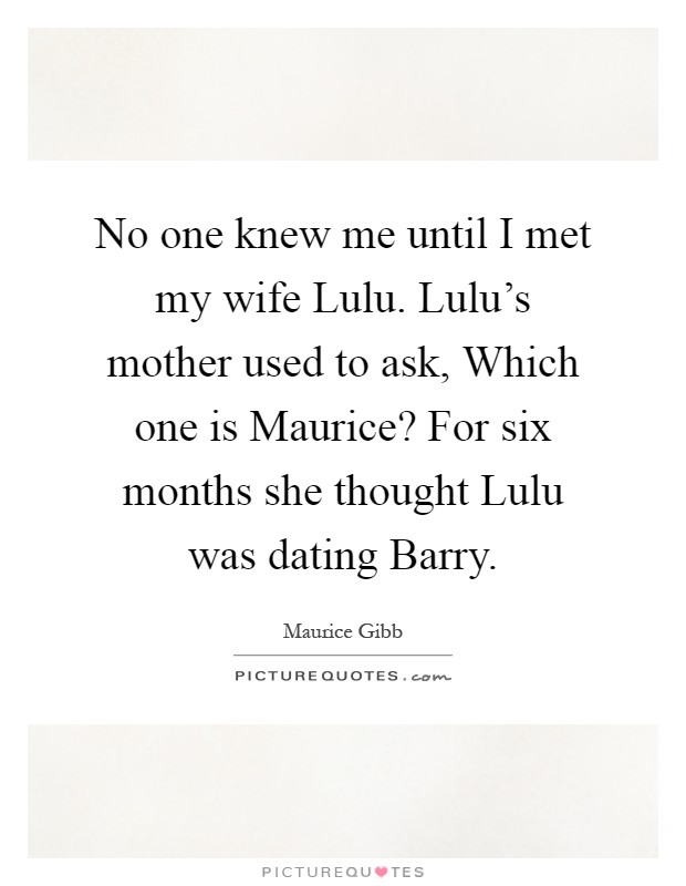 No one knew me until I met my wife Lulu. Lulu's mother used to ask, Which one is Maurice? For six months she thought Lulu was dating Barry Picture Quote #1