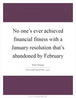 No one’s ever achieved financial fitness with a January resolution that’s abandoned by February Picture Quote #1