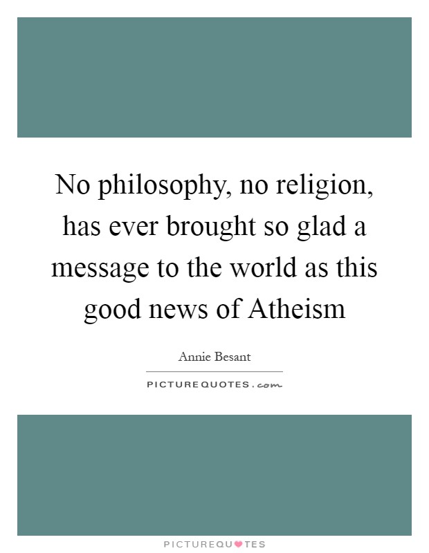 No philosophy, no religion, has ever brought so glad a message to the world as this good news of Atheism Picture Quote #1