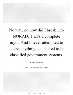 No way, no how did I break into NORAD. That’s a complete myth. And I never attempted to access anything considered to be classified government systems Picture Quote #1