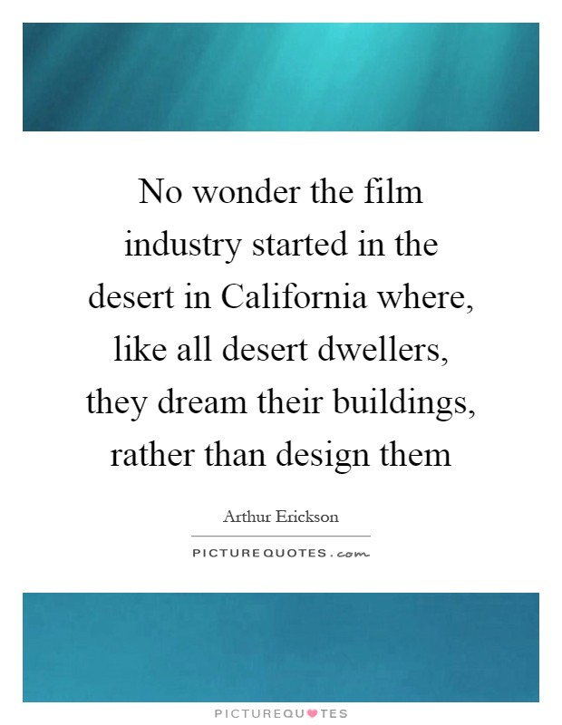 No wonder the film industry started in the desert in California where, like all desert dwellers, they dream their buildings, rather than design them Picture Quote #1