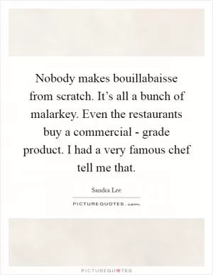 Nobody makes bouillabaisse from scratch. It’s all a bunch of malarkey. Even the restaurants buy a commercial - grade product. I had a very famous chef tell me that Picture Quote #1