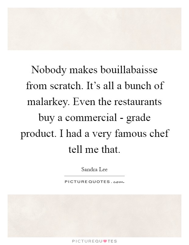 Nobody makes bouillabaisse from scratch. It's all a bunch of malarkey. Even the restaurants buy a commercial - grade product. I had a very famous chef tell me that Picture Quote #1