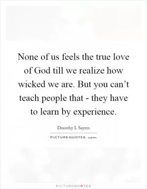 None of us feels the true love of God till we realize how wicked we are. But you can’t teach people that - they have to learn by experience Picture Quote #1