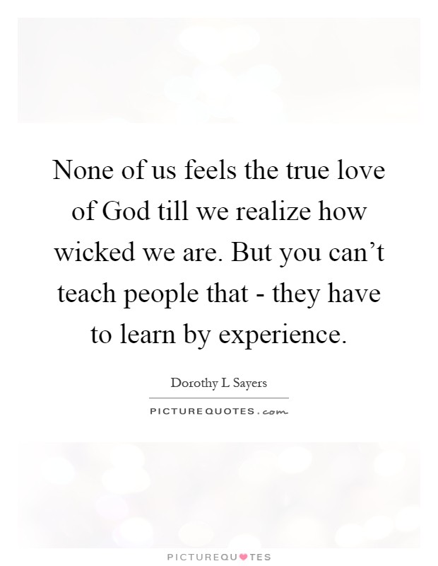 None of us feels the true love of God till we realize how wicked we are. But you can't teach people that - they have to learn by experience Picture Quote #1