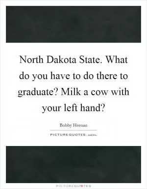North Dakota State. What do you have to do there to graduate? Milk a cow with your left hand? Picture Quote #1
