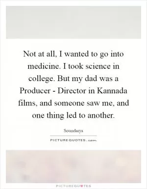 Not at all, I wanted to go into medicine. I took science in college. But my dad was a Producer - Director in Kannada films, and someone saw me, and one thing led to another Picture Quote #1