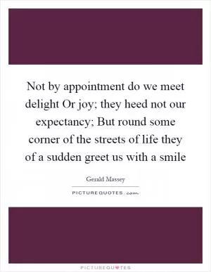 Not by appointment do we meet delight Or joy; they heed not our expectancy; But round some corner of the streets of life they of a sudden greet us with a smile Picture Quote #1