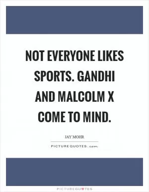 Not everyone likes sports. Gandhi and Malcolm X come to mind Picture Quote #1