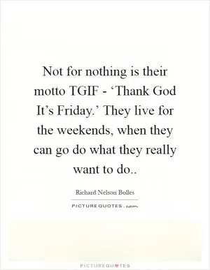 Not for nothing is their motto TGIF - ‘Thank God It’s Friday.’ They live for the weekends, when they can go do what they really want to do Picture Quote #1