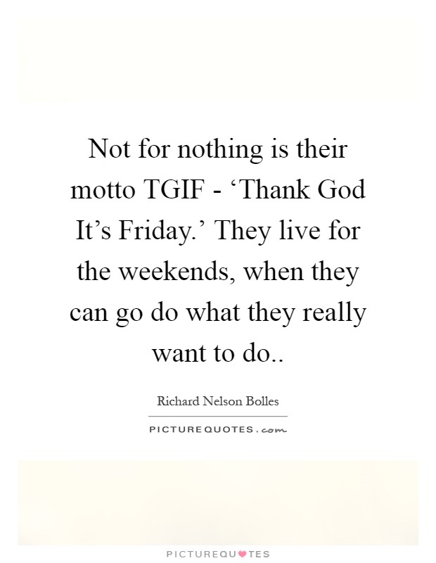 Not for nothing is their motto TGIF - ‘Thank God It's Friday.' They live for the weekends, when they can go do what they really want to do Picture Quote #1