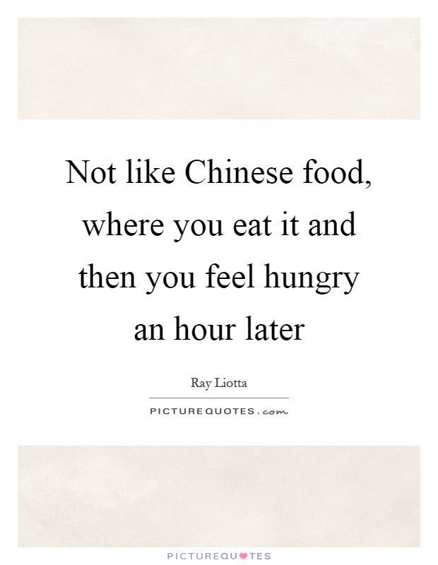 Not like Chinese food, where you eat it and then you feel hungry an hour later Picture Quote #1