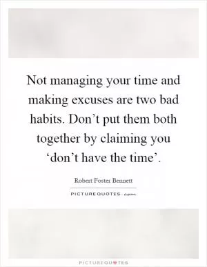 Not managing your time and making excuses are two bad habits. Don’t put them both together by claiming you ‘don’t have the time’ Picture Quote #1