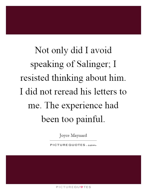 Not only did I avoid speaking of Salinger; I resisted thinking about him. I did not reread his letters to me. The experience had been too painful Picture Quote #1
