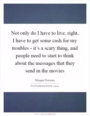 Not only do I have to live, right, I have to get some cash for my troubles - it’s a scary thing, and people need to start to think about the messages that they send in the movies Picture Quote #1