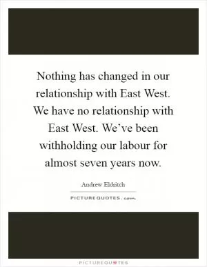 Nothing has changed in our relationship with East West. We have no relationship with East West. We’ve been withholding our labour for almost seven years now Picture Quote #1