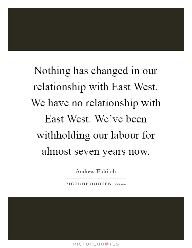 Nothing has changed in our relationship with East West. We have no relationship with East West. We've been withholding our labour for almost seven years now Picture Quote #1