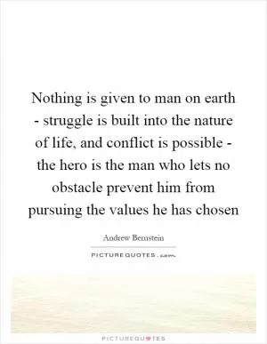 Nothing is given to man on earth - struggle is built into the nature of life, and conflict is possible - the hero is the man who lets no obstacle prevent him from pursuing the values he has chosen Picture Quote #1