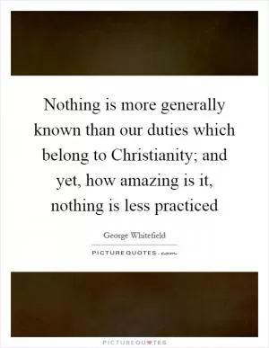 Nothing is more generally known than our duties which belong to Christianity; and yet, how amazing is it, nothing is less practiced Picture Quote #1