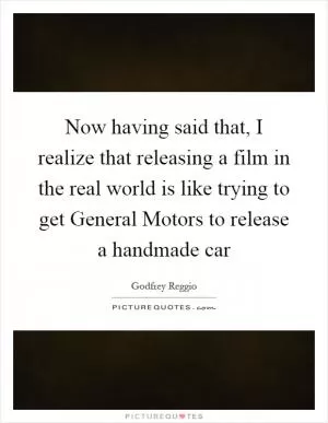 Now having said that, I realize that releasing a film in the real world is like trying to get General Motors to release a handmade car Picture Quote #1