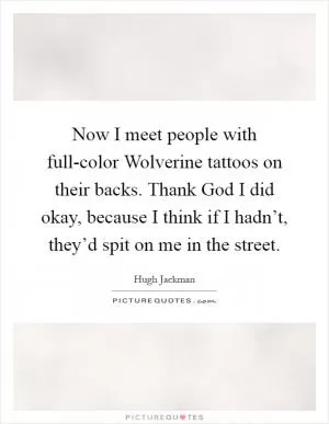 Now I meet people with full-color Wolverine tattoos on their backs. Thank God I did okay, because I think if I hadn’t, they’d spit on me in the street Picture Quote #1