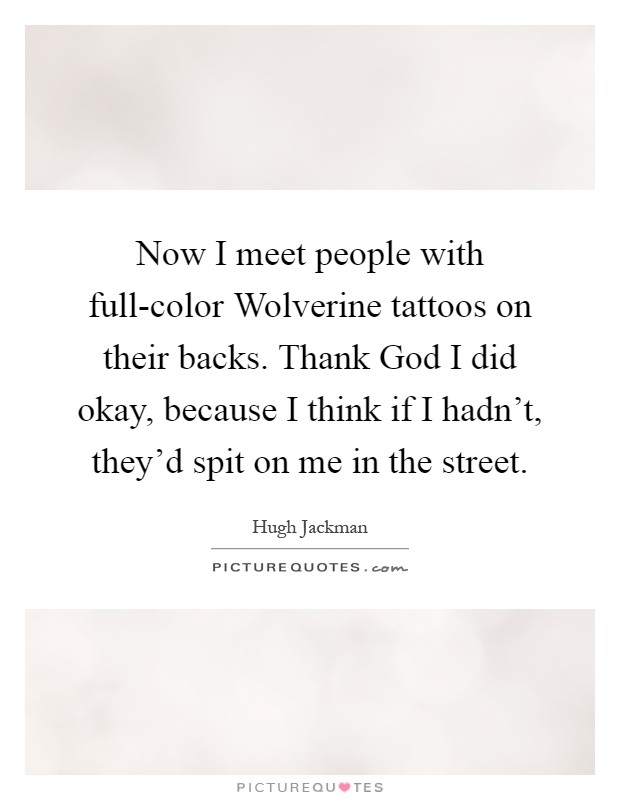 Now I meet people with full-color Wolverine tattoos on their backs. Thank God I did okay, because I think if I hadn't, they'd spit on me in the street Picture Quote #1