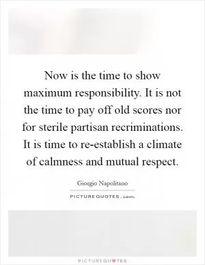 Now is the time to show maximum responsibility. It is not the time to pay off old scores nor for sterile partisan recriminations. It is time to re-establish a climate of calmness and mutual respect Picture Quote #1
