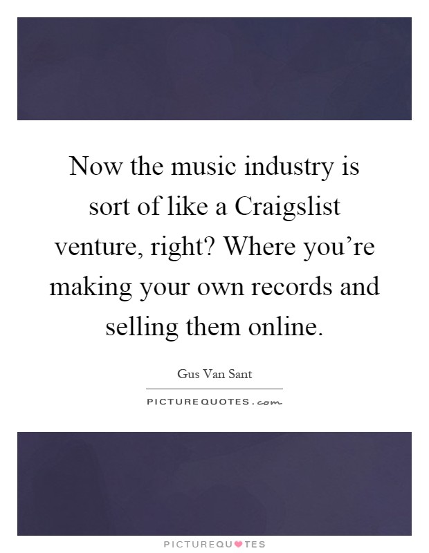 Now the music industry is sort of like a Craigslist venture, right? Where you're making your own records and selling them online Picture Quote #1