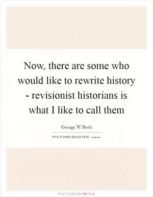 Now, there are some who would like to rewrite history - revisionist historians is what I like to call them Picture Quote #1