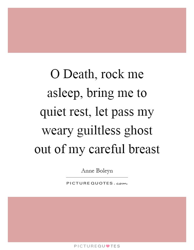 O Death, rock me asleep, bring me to quiet rest, let pass my weary guiltless ghost out of my careful breast Picture Quote #1