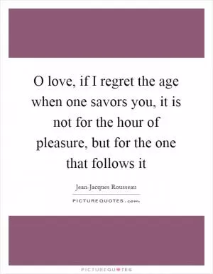 O love, if I regret the age when one savors you, it is not for the hour of pleasure, but for the one that follows it Picture Quote #1