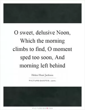 O sweet, delusive Noon, Which the morning climbs to find, O moment sped too soon, And morning left behind Picture Quote #1