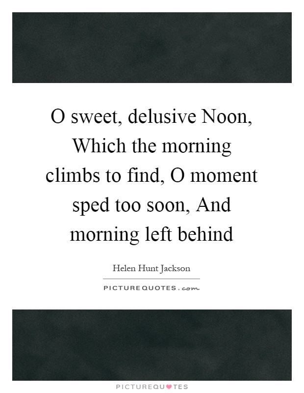 O sweet, delusive Noon, Which the morning climbs to find, O moment sped too soon, And morning left behind Picture Quote #1