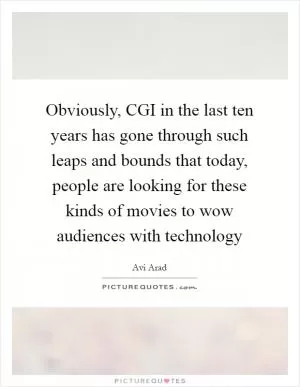 Obviously, CGI in the last ten years has gone through such leaps and bounds that today, people are looking for these kinds of movies to wow audiences with technology Picture Quote #1