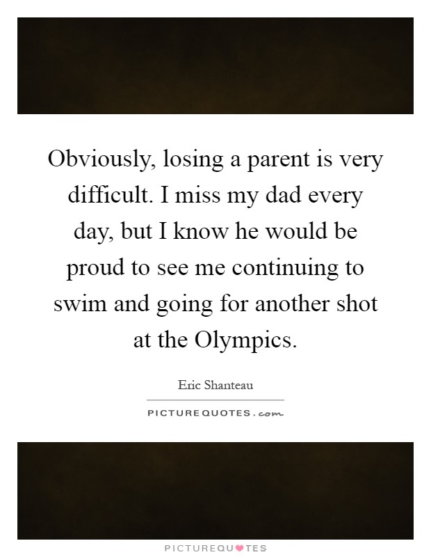 Obviously, losing a parent is very difficult. I miss my dad every day, but I know he would be proud to see me continuing to swim and going for another shot at the Olympics Picture Quote #1