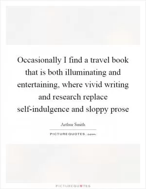 Occasionally I find a travel book that is both illuminating and entertaining, where vivid writing and research replace self-indulgence and sloppy prose Picture Quote #1