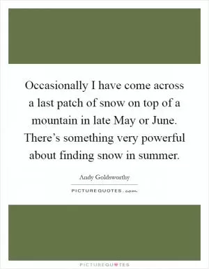 Occasionally I have come across a last patch of snow on top of a mountain in late May or June. There’s something very powerful about finding snow in summer Picture Quote #1