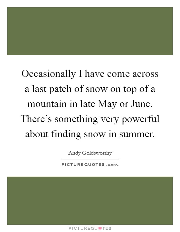 Occasionally I have come across a last patch of snow on top of a mountain in late May or June. There's something very powerful about finding snow in summer Picture Quote #1