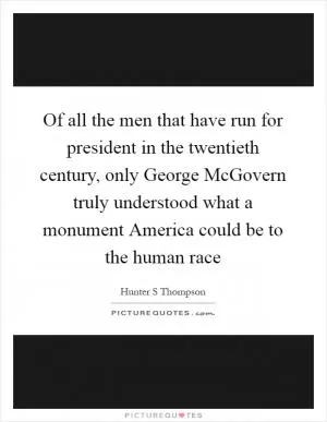 Of all the men that have run for president in the twentieth century, only George McGovern truly understood what a monument America could be to the human race Picture Quote #1