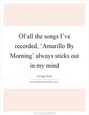 Of all the songs I’ve recorded, ‘Amarillo By Morning’ always sticks out in my mind Picture Quote #1