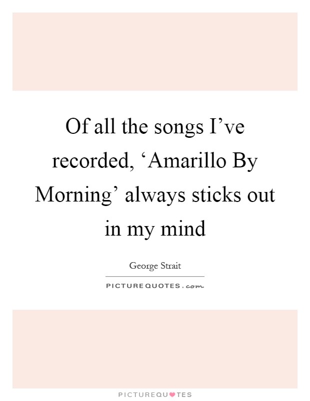 Of all the songs I've recorded, ‘Amarillo By Morning' always sticks out in my mind Picture Quote #1