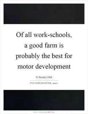 Of all work-schools, a good farm is probably the best for motor development Picture Quote #1