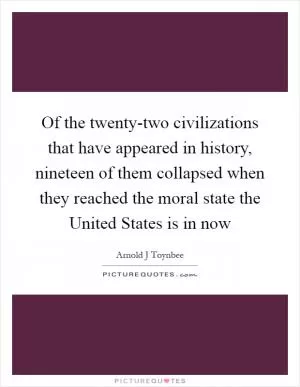 Of the twenty-two civilizations that have appeared in history, nineteen of them collapsed when they reached the moral state the United States is in now Picture Quote #1