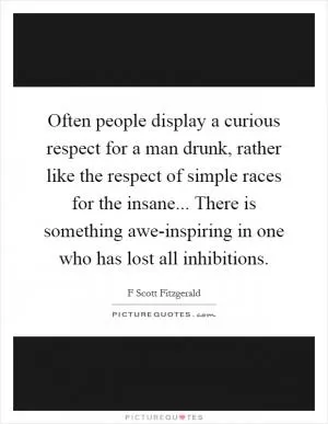 Often people display a curious respect for a man drunk, rather like the respect of simple races for the insane... There is something awe-inspiring in one who has lost all inhibitions Picture Quote #1