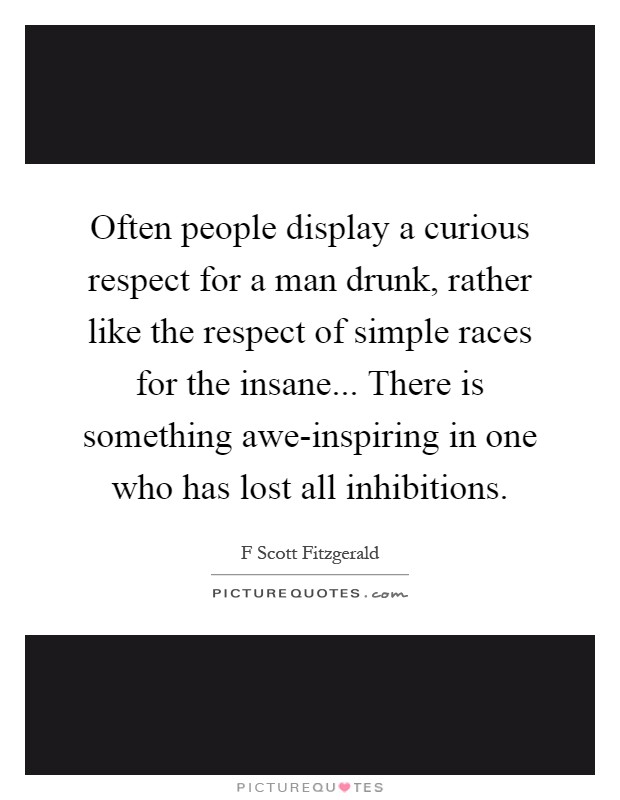 Often people display a curious respect for a man drunk, rather like the respect of simple races for the insane... There is something awe-inspiring in one who has lost all inhibitions Picture Quote #1