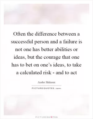 Often the difference between a successful person and a failure is not one has better abilities or ideas, but the courage that one has to bet on one’s ideas, to take a calculated risk - and to act Picture Quote #1